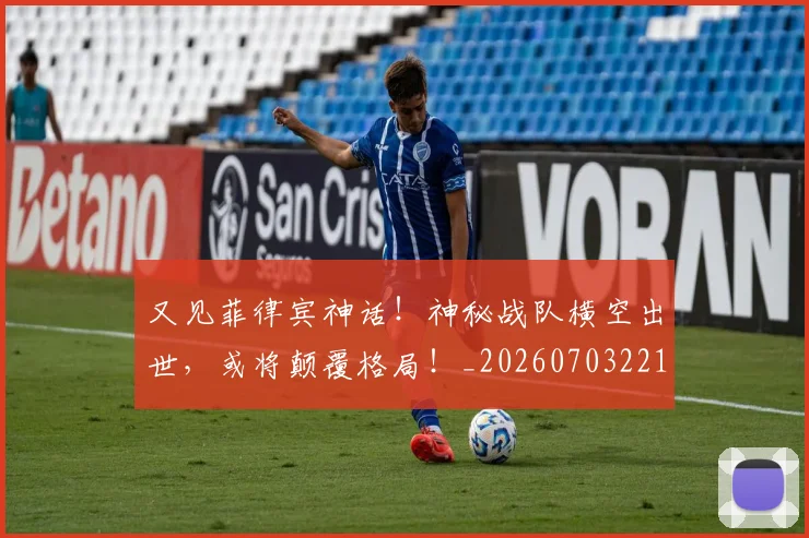 又见菲律宾神话！神秘战队横空出世，或将颠覆格局！_20260703221350