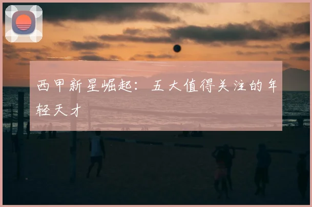 西甲新星崛起：五大值得关注的年轻天才