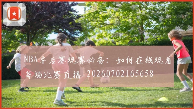 NBA季后赛观赛必备：如何在线观看每场比赛直播_20260702165658