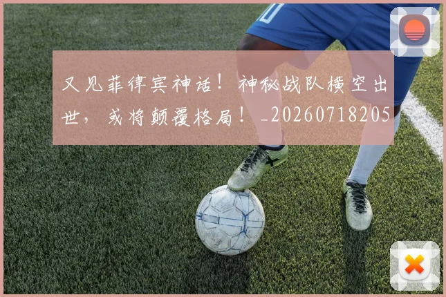 又见菲律宾神话！神秘战队横空出世，或将颠覆格局！_20260718205244