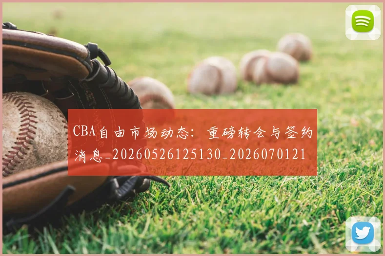 CBA自由市场动态：重磅转会与签约消息_20260526125130_20260701211958