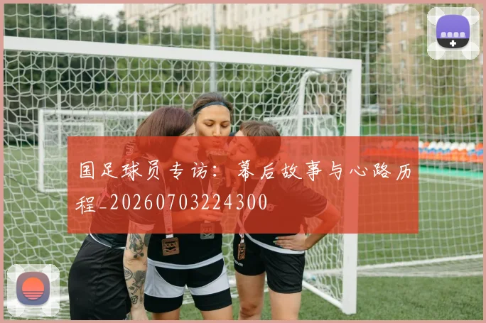 国足球员专访：幕后故事与心路历程_20260703224300