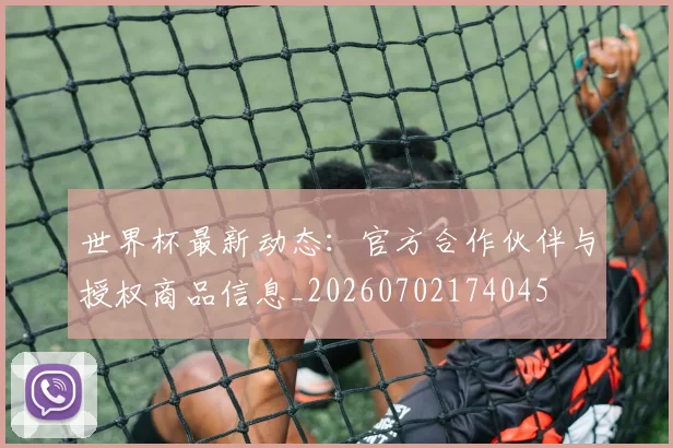 世界杯最新动态:官方合作伙伴与授权商品信息_20260702174045