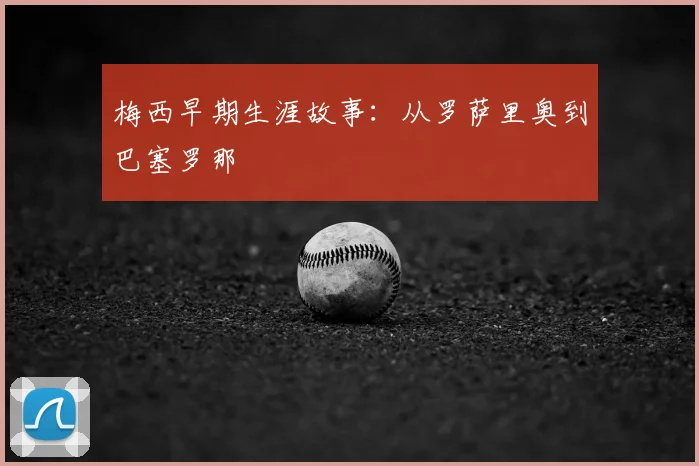 梅西早期生涯故事:从罗萨里奥到巴塞罗那