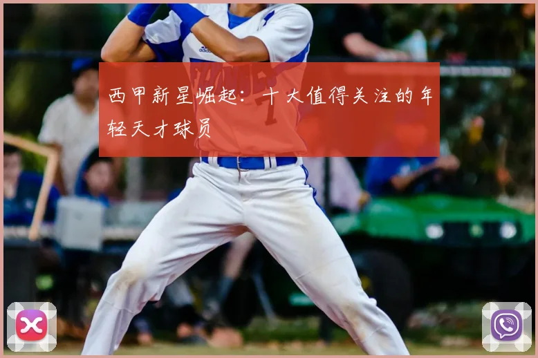 西甲新星崛起:十大值得关注的年轻天才球员