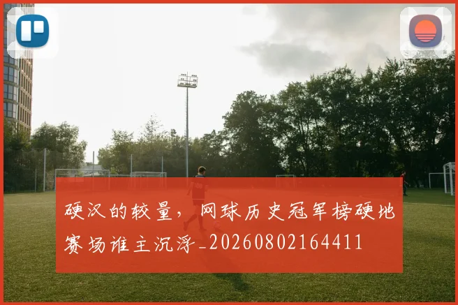 硬汉的较量,网球历史冠军榜硬地赛场谁主沉浮_20260802164411