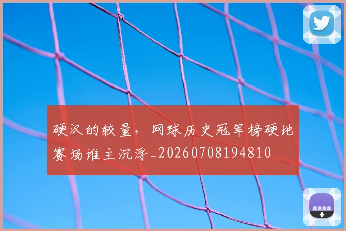 硬汉的较量，网球历史冠军榜硬地赛场谁主沉浮_20260708194810