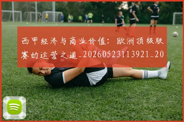 西甲经济与商业价值:欧洲顶级联赛的运营之道_20260523113921_20260710012611