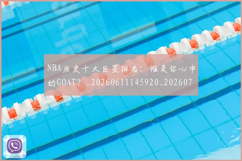 NBA历史十大巨星排名:谁是你心中的GOAT?_20260611145920_20260701215437_20260714205748