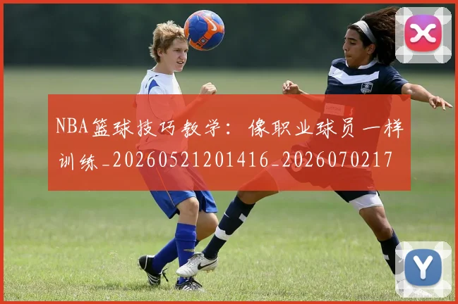 NBA篮球技巧教学:像职业球员一样训练_20260521201416_20260702171309_20260714214356
