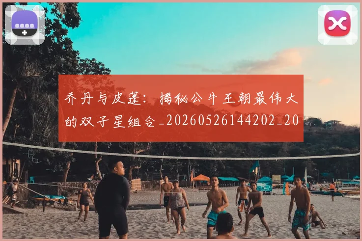 乔丹与皮蓬:揭秘公牛王朝最伟大的双子星组合_20260526144202_20260703205954