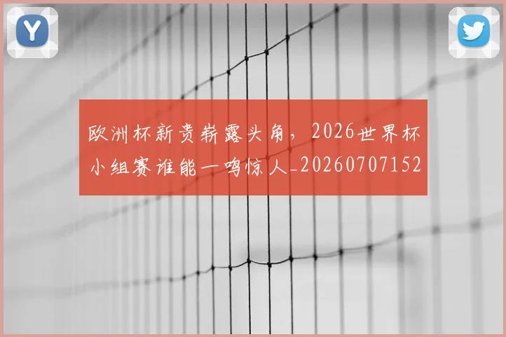 欧洲杯新贵崭露头角，2026世界杯小组赛谁能一鸣惊人_20260707152416