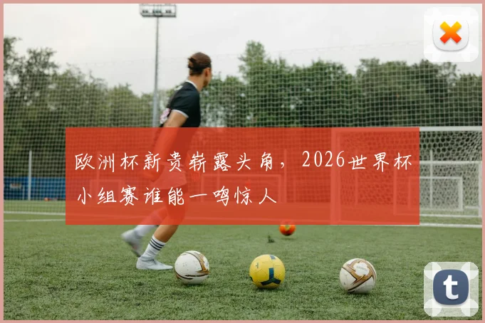 欧洲杯新贵崭露头角,2026世界杯小组赛谁能一鸣惊人