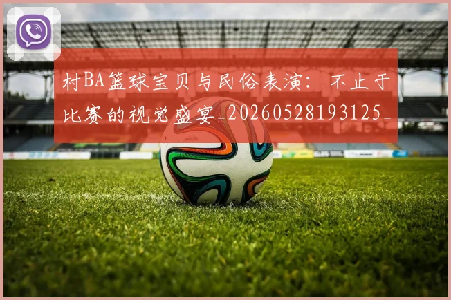 村BA篮球宝贝与民俗表演：不止于比赛的视觉盛宴_20260528193125_20260707022217