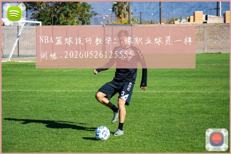 NBA篮球技巧教学:像职业球员一样训练_20260526125555