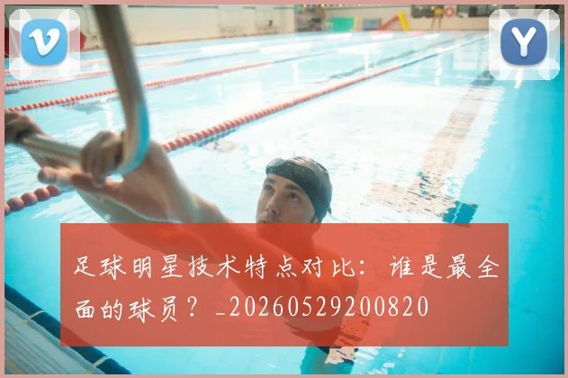 足球明星技术特点对比：谁是最全面的球员？_20260529200820