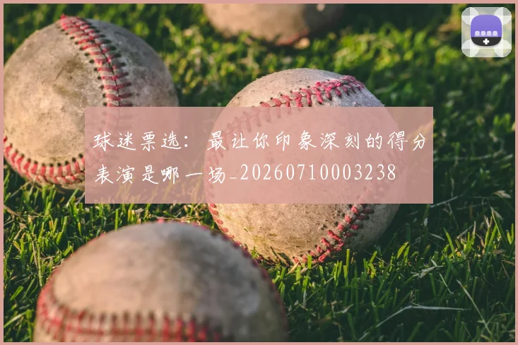 球迷票选：最让你印象深刻的得分表演是哪一场_20260710003238