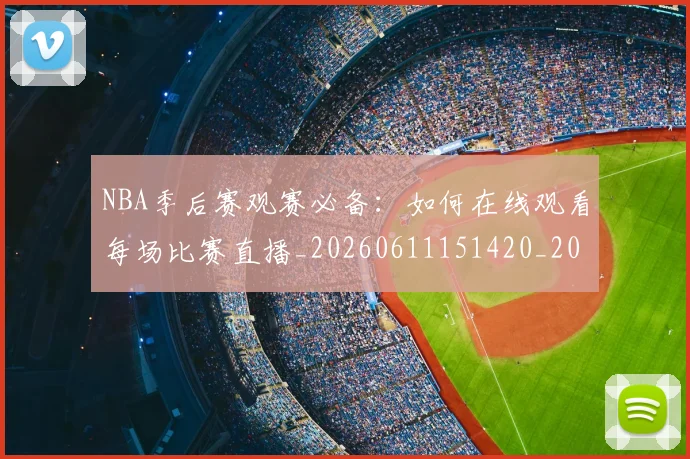 NBA季后赛观赛必备:如何在线观看每场比赛直播_20260611151420_20260702165703