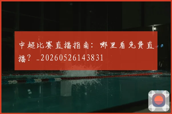 中超比赛直播指南：哪里看免费直播？_20260526143831