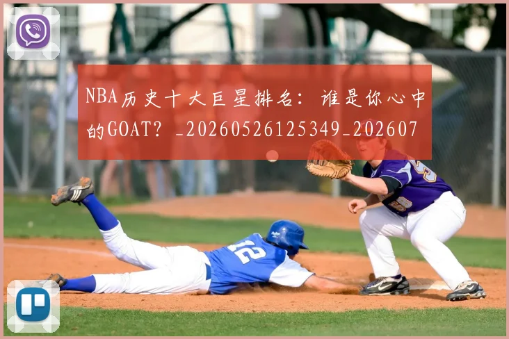 NBA历史十大巨星排名:谁是你心中的GOAT?_20260526125349_20260714205742