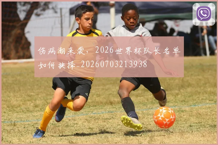 伤病潮来袭,2026世界杯队长名单如何抉择_20260703213938