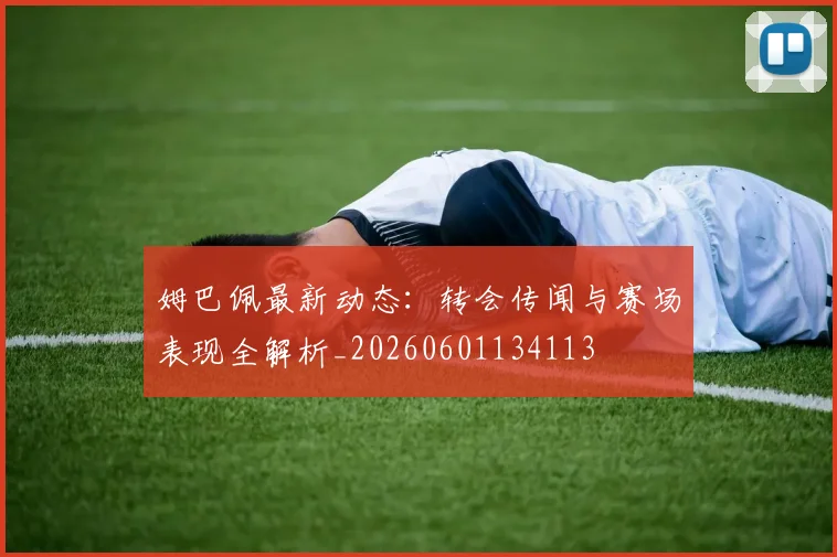姆巴佩最新动态：转会传闻与赛场表现全解析_20260601134113