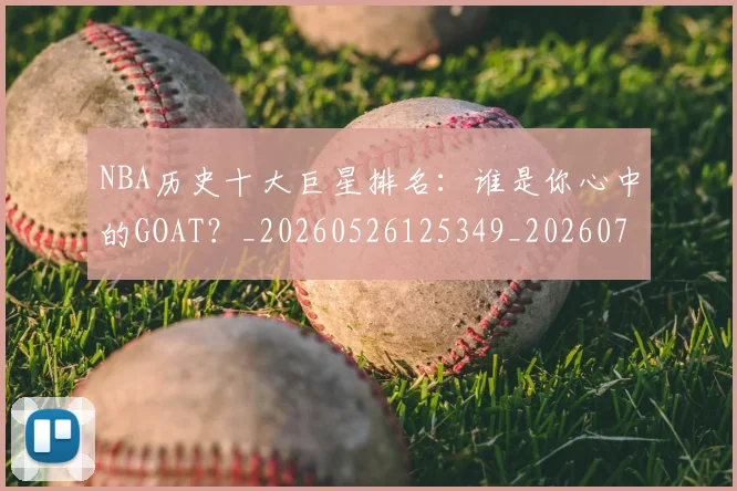 NBA历史十大巨星排名：谁是你心中的GOAT？_20260526125349_20260714205742