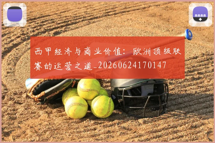 西甲经济与商业价值：欧洲顶级联赛的运营之道_20260624170147