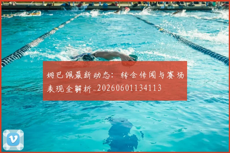 姆巴佩最新动态:转会传闻与赛场表现全解析_20260601134113