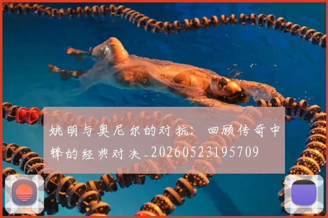 姚明与奥尼尔的对抗:回顾传奇中锋的经典对决_20260523195709
