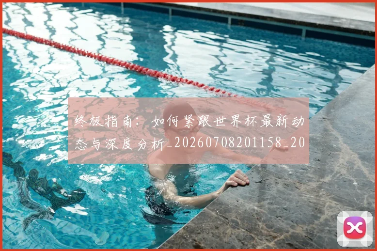 终极指南:如何紧跟世界杯最新动态与深度分析_20260708201158_20260803142512