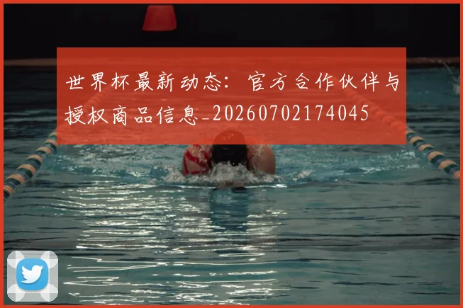 世界杯最新动态:官方合作伙伴与授权商品信息_20260702174045