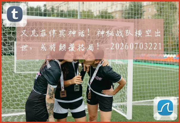 又见菲律宾神话!神秘战队横空出世,或将颠覆格局!_20260703221350