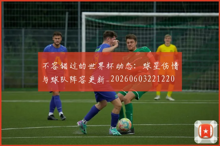 不容错过的世界杯动态:球星伤情与球队阵容更新_20260603221220