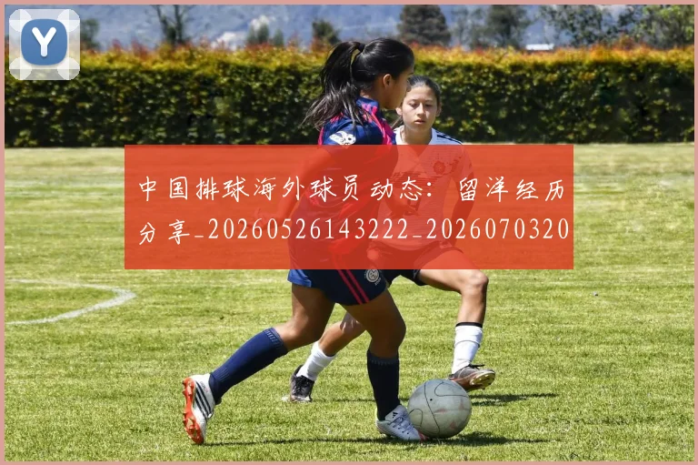 中国排球海外球员动态：留洋经历分享_20260526143222_20260703202616