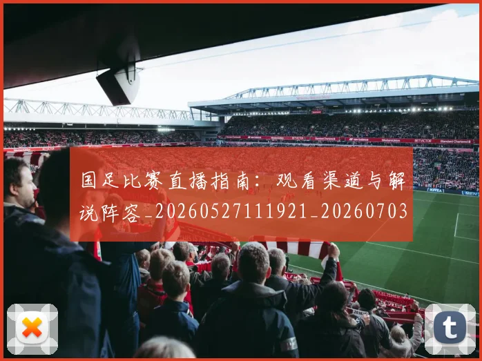 国足比赛直播指南:观看渠道与解说阵容_20260527111921_20260703224207