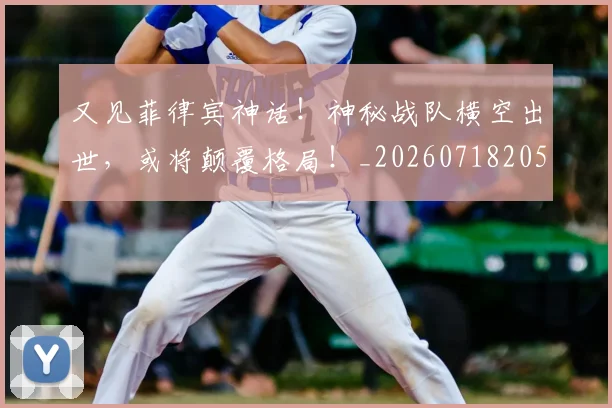 又见菲律宾神话!神秘战队横空出世,或将颠覆格局!_20260718205244