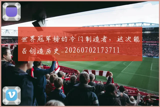 世界冠军榜的冷门制造者，这次能否创造历史_20260702173711