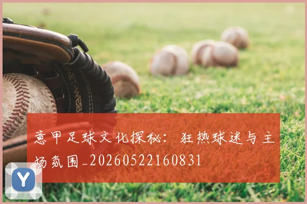 意甲足球文化探秘:狂热球迷与主场氛围_20260522160831