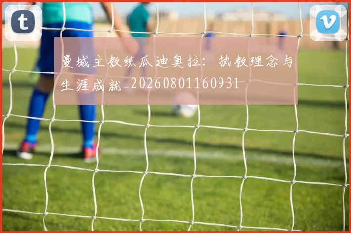 曼城主教练瓜迪奥拉:执教理念与生涯成就_20260801160931