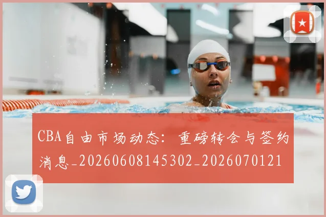 CBA自由市场动态:重磅转会与签约消息_20260608145302_20260701212001