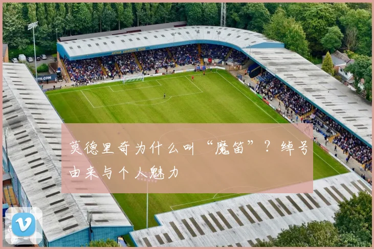 莫德里奇为什么叫“魔笛”？绰号由来与个人魅力