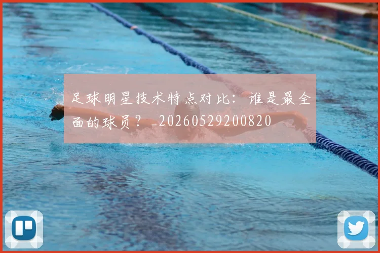 足球明星技术特点对比：谁是最全面的球员？_20260529200820