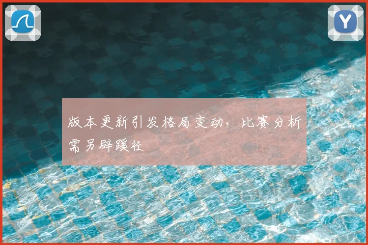 版本更新引发格局变动，比赛分析需另辟蹊径