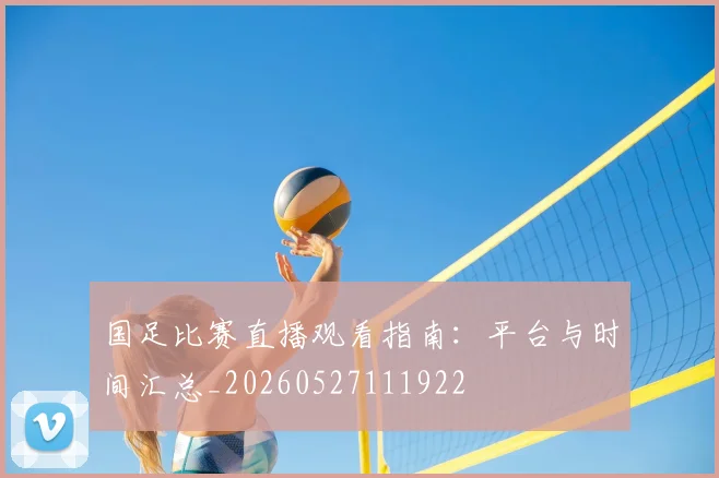 国足比赛直播观看指南:平台与时间汇总_20260527111922