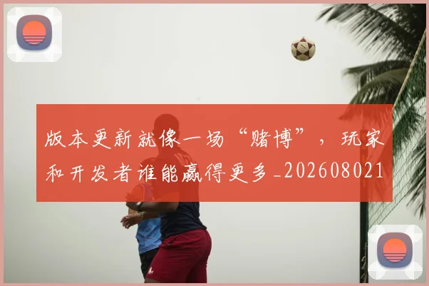 版本更新就像一场“赌博”,玩家和开发者谁能赢得更多_20260802155801