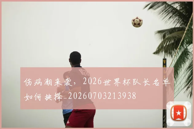 伤病潮来袭，2026世界杯队长名单如何抉择_20260703213938