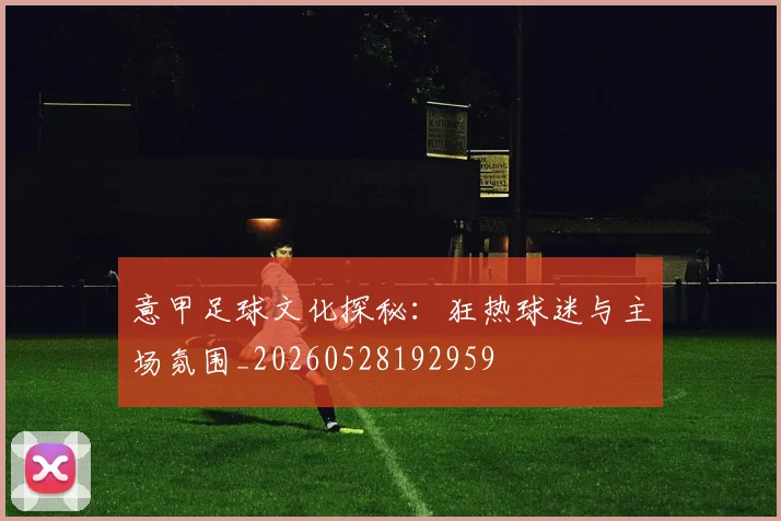 意甲足球文化探秘：狂热球迷与主场氛围_20260528192959