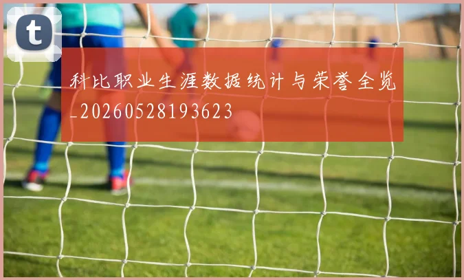 科比职业生涯数据统计与荣誉全览_20260528193623