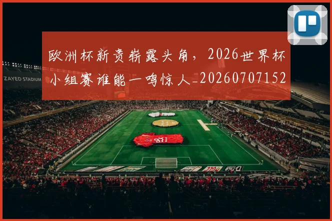 欧洲杯新贵崭露头角,2026世界杯小组赛谁能一鸣惊人_20260707152416